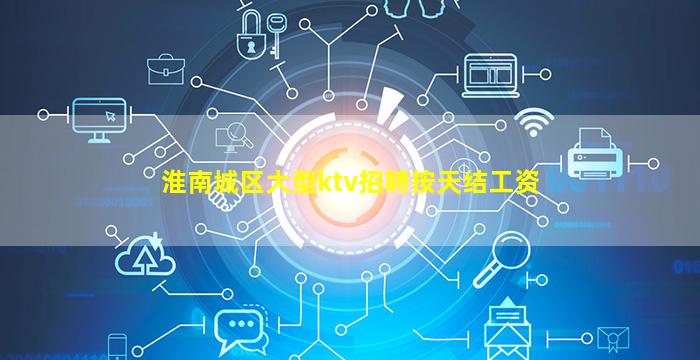 淮南城区大型ktv招聘按天结工资